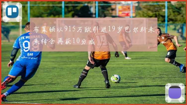 布莱顿以915万欧引进19岁巴尔科未来转会再获10分成