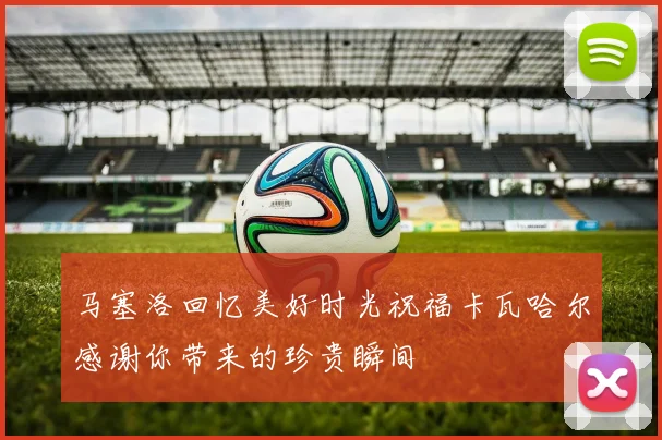 马塞洛回忆美好时光祝福卡瓦哈尔感谢你带来的珍贵瞬间
