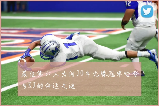最佳第六人为何30年无缘冠军哈登与KJ的命运之谜