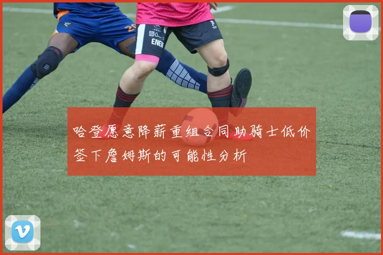哈登愿意降薪重组合同助骑士低价签下詹姆斯的可能性分析