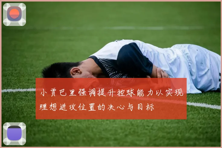 小贾巴里强调提升控球能力以实现理想进攻位置的决心与目标