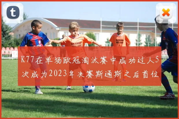 K77在单场欧冠淘汰赛中成功过人5次成为2023年决赛斯通斯之后首位球员