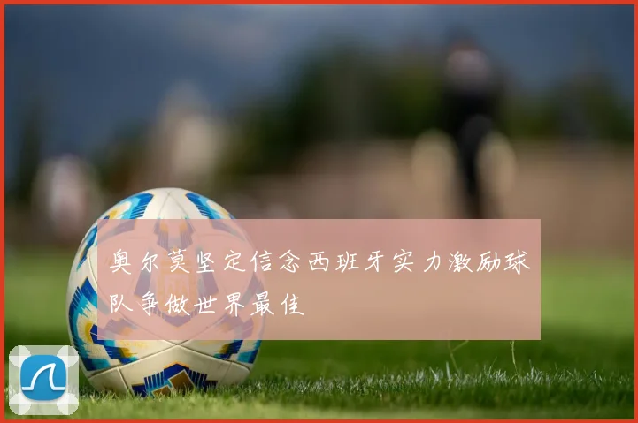 奥尔莫坚定信念西班牙实力激励球队争做世界最佳