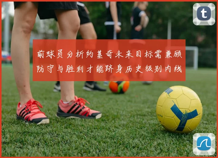 前球员分析约基奇未来目标需兼顾防守与胜利才能跻身历史级别内线行列