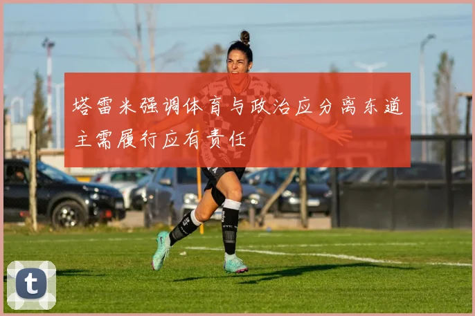 塔雷米强调体育与政治应分离东道主需履行应有责任