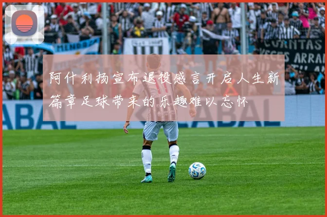 阿什利扬宣布退役感言开启人生新篇章足球带来的乐趣难以忘怀