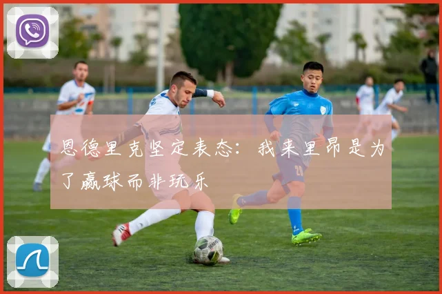 恩德里克坚定表态：我来里昂是为了赢球而非玩乐