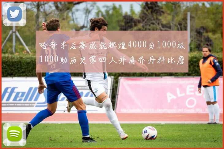 哈登季后赛成就辉煌4000分1000板1000助历史第四人并肩乔丹科比詹姆斯