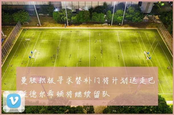 曼联积极寻求替补门将计划送走巴延德尔希顿将继续留队