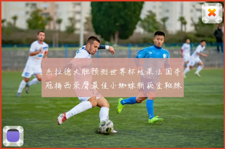 杰拉德大胆预测世界杯结果法国夺冠梅西荣膺最佳小蜘蛛斩获金靴殊荣