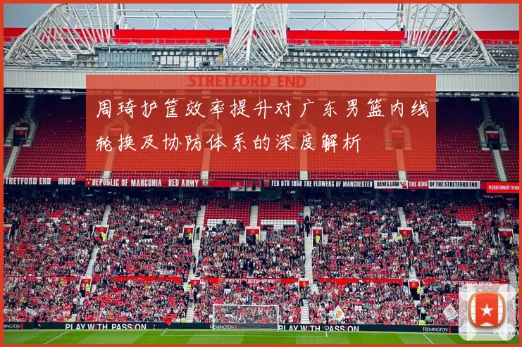 周琦护筐效率提升对广东男篮内线轮换及协防体系的深度解析
