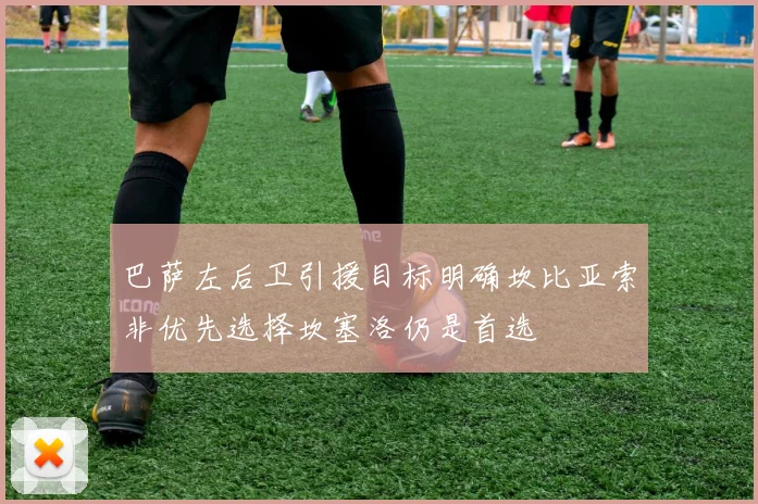 巴萨左后卫引援目标明确坎比亚索非优先选择坎塞洛仍是首选