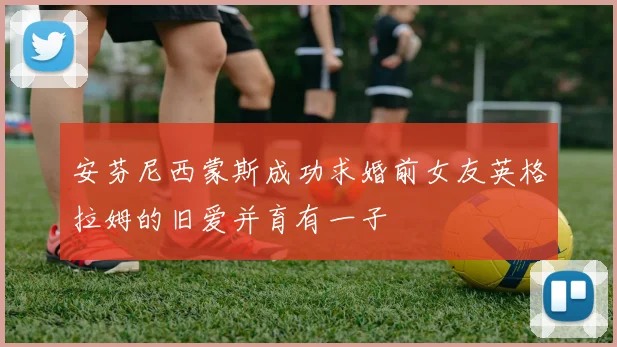 安芬尼西蒙斯成功求婚前女友英格拉姆的旧爱并育有一子