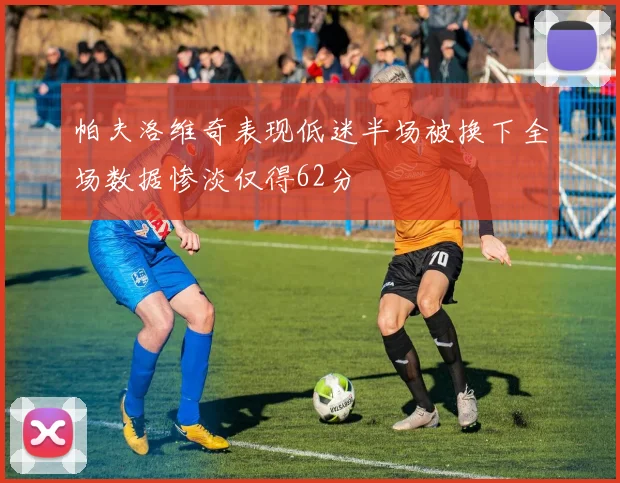 帕夫洛维奇表现低迷半场被换下全场数据惨淡仅得62分