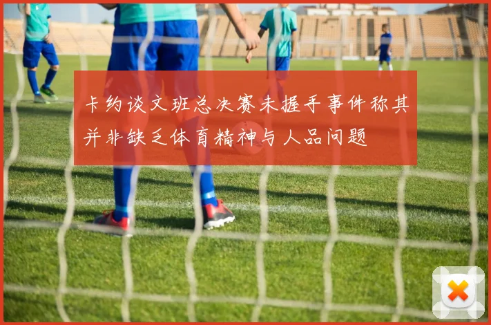 卡约谈文班总决赛未握手事件称其并非缺乏体育精神与人品问题