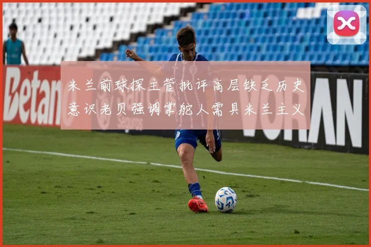 米兰前球探主管批评高层缺乏历史意识老贝强调掌舵人需具米兰主义精神