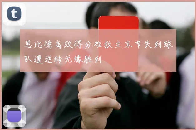 恩比德高效得分难救主末节失利球队遭逆转无缘胜利