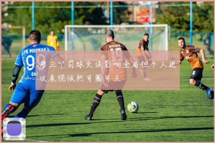 廖三宁罚球失误影响全局但个人进攻表现依然可圈可点