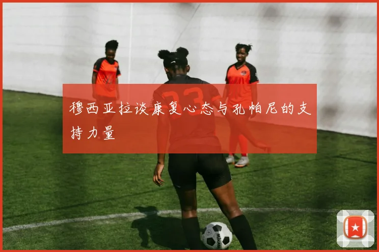 穆西亚拉谈康复心态与孔帕尼的支持力量