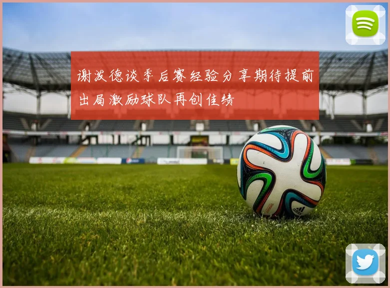 谢泼德谈季后赛经验分享期待提前出局激励球队再创佳绩