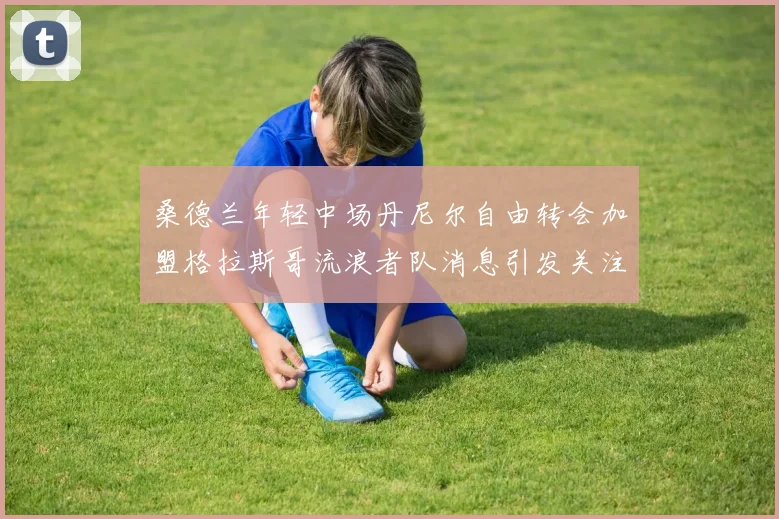 桑德兰年轻中场丹尼尔自由转会加盟格拉斯哥流浪者队消息引发关注
