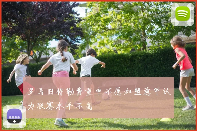 罗马旧将勒费重申不愿加盟意甲认为联赛水平不高