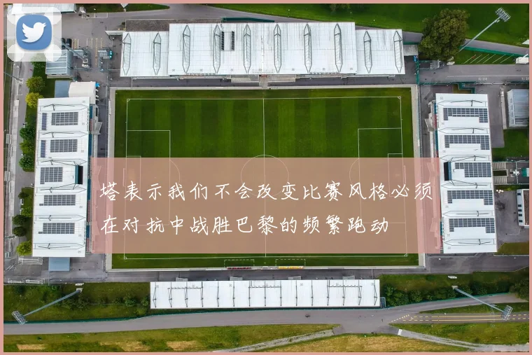 塔表示我们不会改变比赛风格必须在对抗中战胜巴黎的频繁跑动
