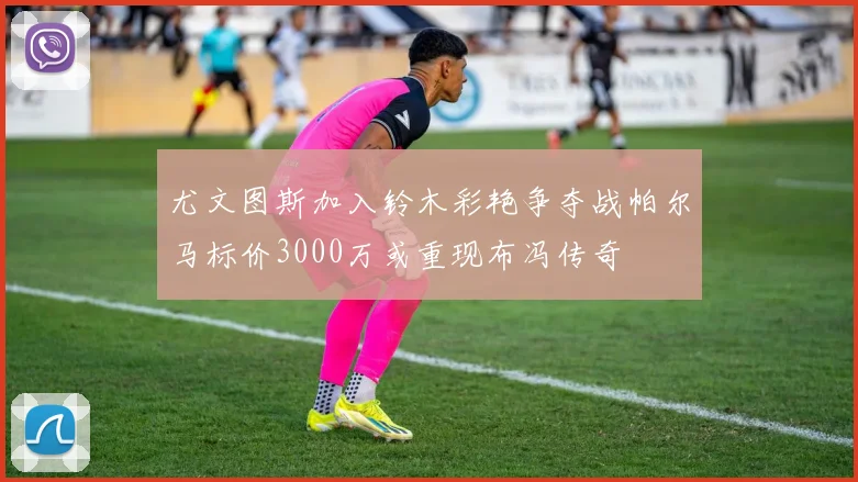 尤文图斯加入铃木彩艳争夺战帕尔马标价3000万或重现布冯传奇