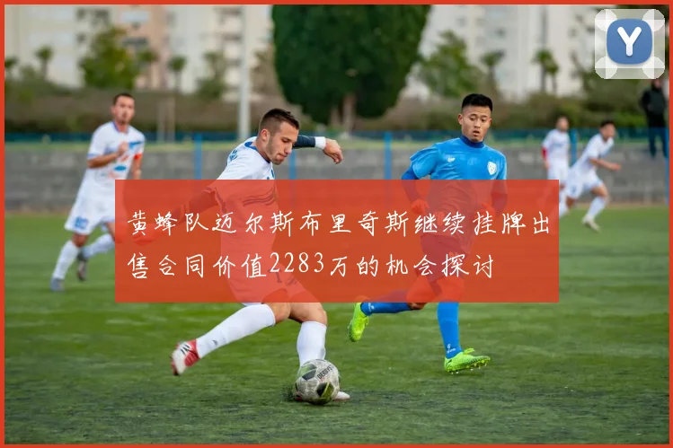 黄蜂队迈尔斯布里奇斯继续挂牌出售合同价值2283万的机会探讨
