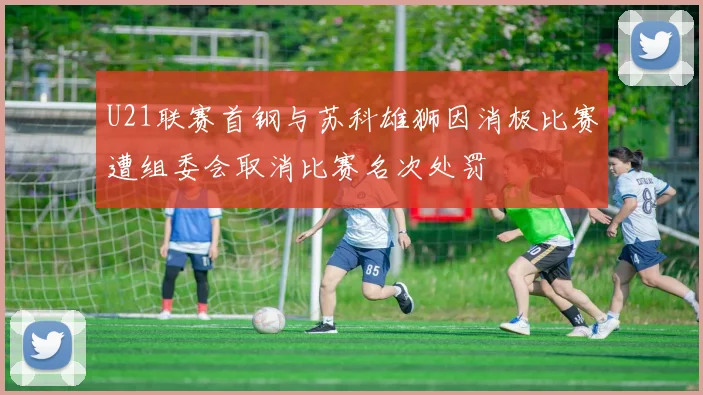 U21联赛首钢与苏科雄狮因消极比赛遭组委会取消比赛名次处罚
