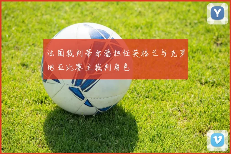 法国裁判蒂尔潘担任英格兰与克罗地亚比赛主裁判角色