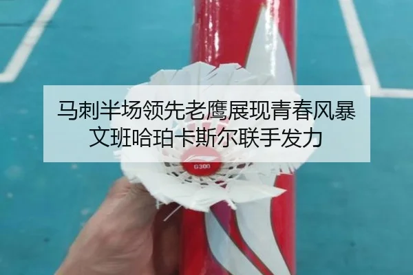 马刺半场领先老鹰展现青春风暴 文班哈珀卡斯尔联手发力